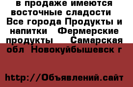 в продаже имеются восточные сладости - Все города Продукты и напитки » Фермерские продукты   . Самарская обл.,Новокуйбышевск г.